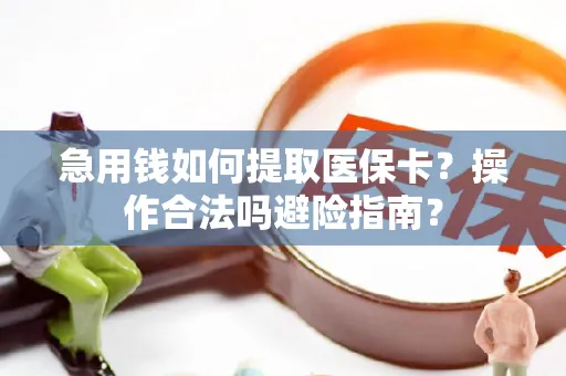 急用钱如何提取医保卡？操作合法吗避险指南？
